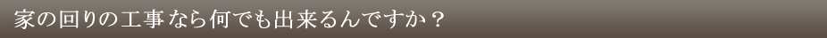家の回りの工事なら何でも出来るんですか？